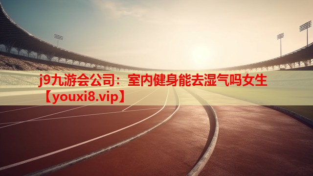 j9九游会公司：室内健身能去湿气吗女生