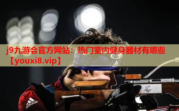 j9九游会官方网站：热门室内健身器材有哪些