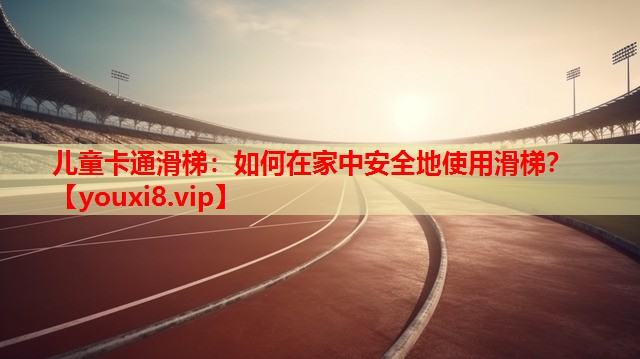 儿童卡通滑梯：如何在家中安全地使用滑梯？
