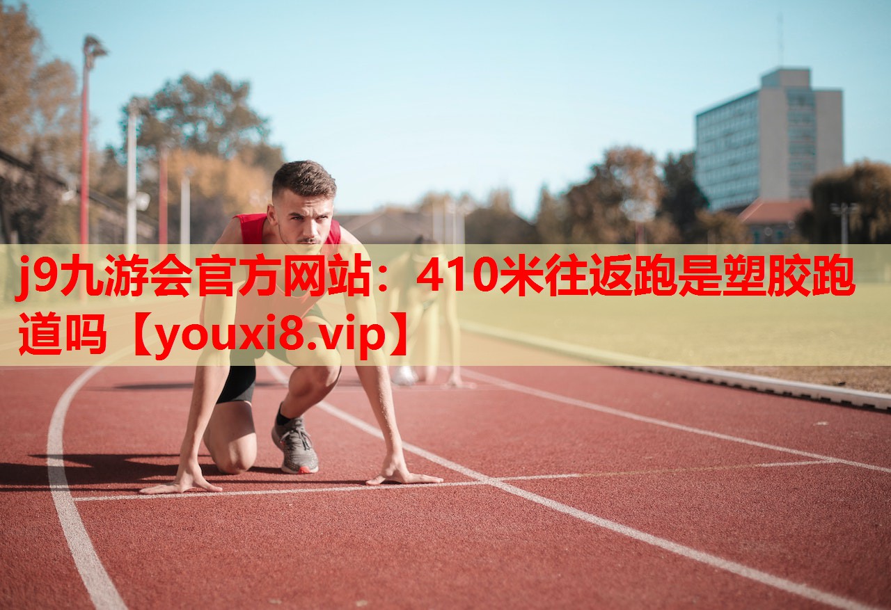 j9九游会官方网站：410米往返跑是塑胶跑道吗