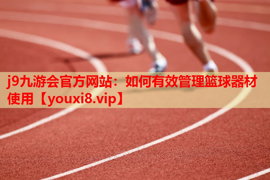 j9九游会官方网站：如何有效管理篮球器材使用