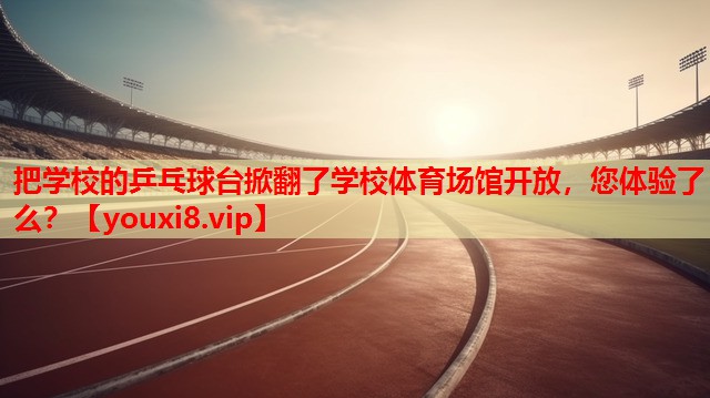 把学校的乒乓球台掀翻了学校体育场馆开放，您体验了么？