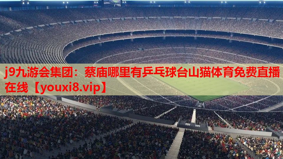 j9九游会集团：蔡庙哪里有乒乓球台山猫体育免费直播在线