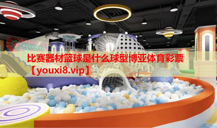 比赛器材篮球是什么球型博亚体育彩票