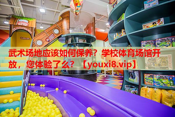 武术场地应该如何保养？学校体育场馆开放，您体验了么？
