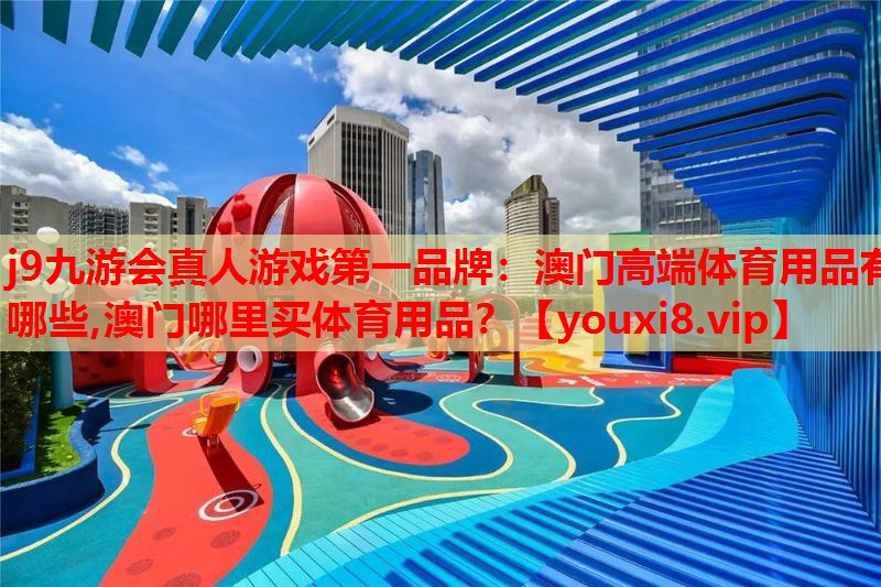 j9九游会真人游戏第一品牌：澳门高端体育用品有哪些,澳门哪里买体育用品？