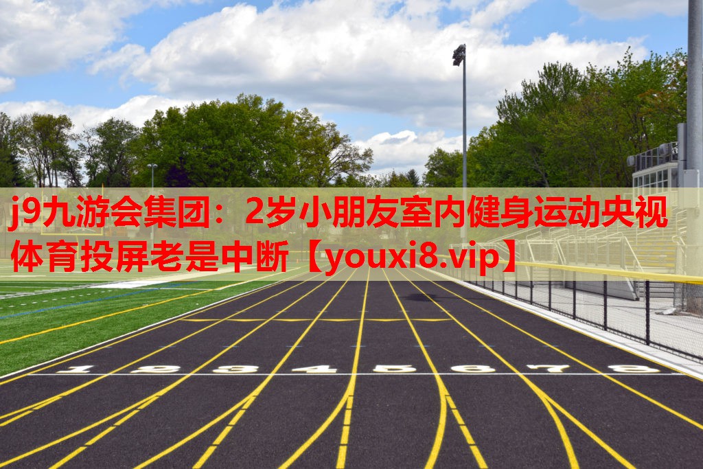 j9九游会集团：2岁小朋友室内健身运动央视体育投屏老是中断