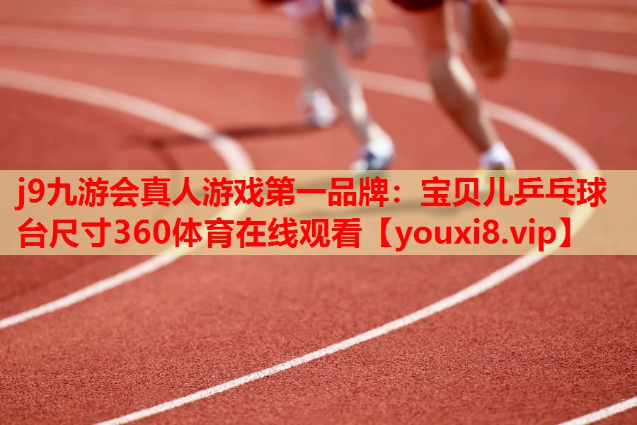 j9九游会真人游戏第一品牌：宝贝儿乒乓球台尺寸360体育在线观看