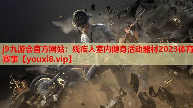 j9九游会官方网站：残疾人室内健身活动器材2023体育赛事