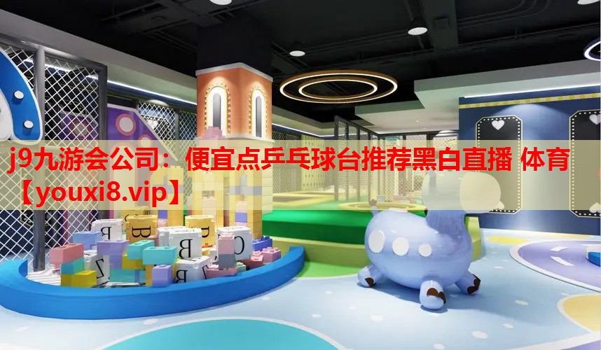j9九游会公司：便宜点乒乓球台推荐黑白直播 体育