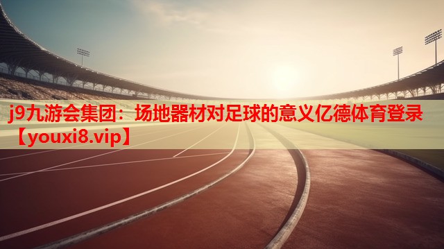 j9九游会集团：场地器材对足球的意义亿德体育登录