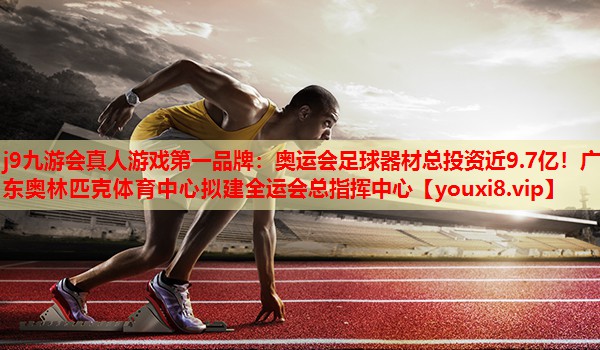 j9九游会真人游戏第一品牌：奥运会足球器材总投资近9.7亿！广东奥林匹克体育中心拟建全运会总指挥中心