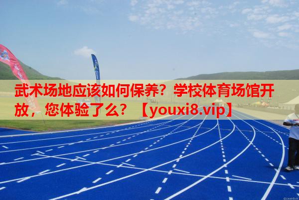 武术场地应该如何保养？学校体育场馆开放，您体验了么？