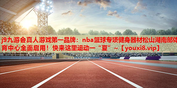 j9九游会真人游戏第一品牌：nba篮球专项健身器材松山湖南部体育中心全面启用！快来这里运动一“夏”~