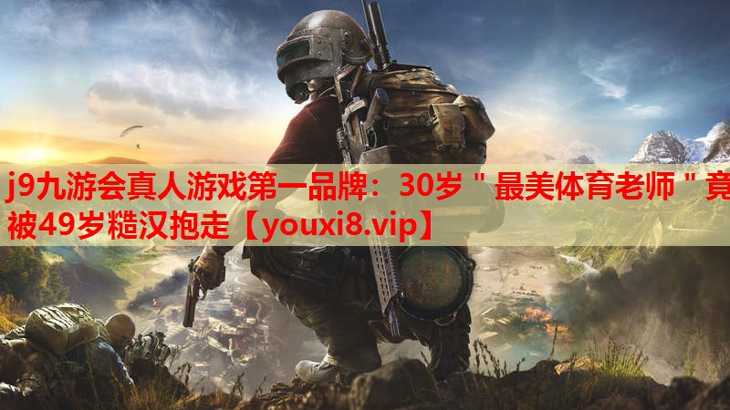 j9九游会真人游戏第一品牌：30岁＂最美体育老师＂竟被49岁糙汉抱走