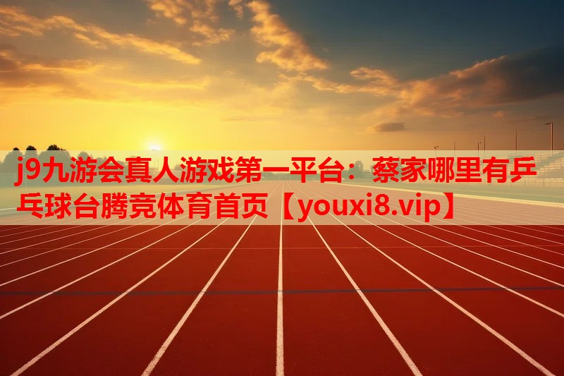 j9九游会真人游戏第一平台：蔡家哪里有乒乓球台腾竞体育首页