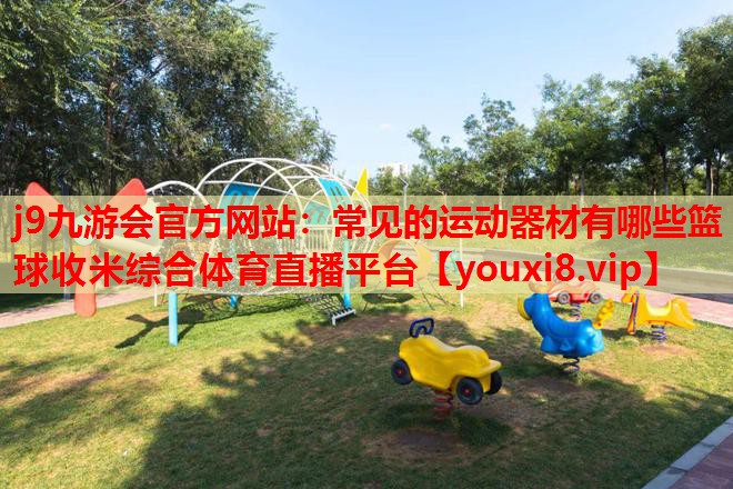 j9九游会官方网站：常见的运动器材有哪些篮球收米综合体育直播平台