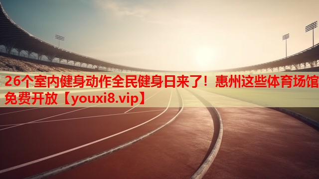 26个室内健身动作全民健身日来了！惠州这些体育场馆免费开放