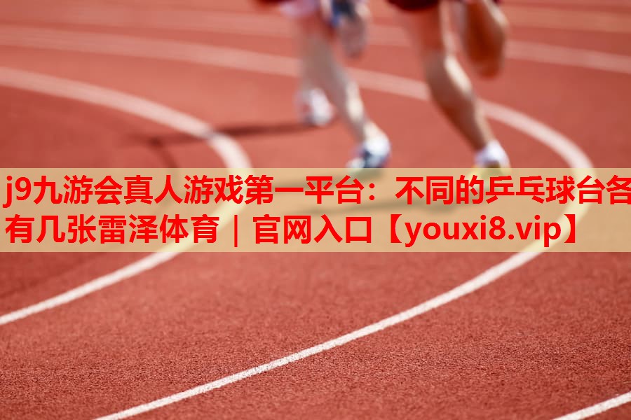 j9九游会真人游戏第一平台：不同的乒乓球台各有几张雷泽体育｜官网入口