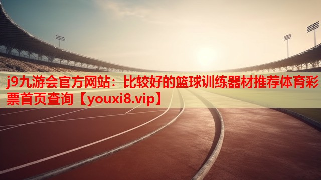 j9九游会官方网站：比较好的篮球训练器材推荐体育彩票首页查询