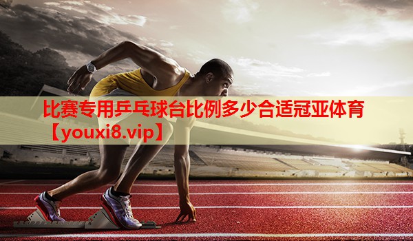 比赛专用乒乓球台比例多少合适冠亚体育
