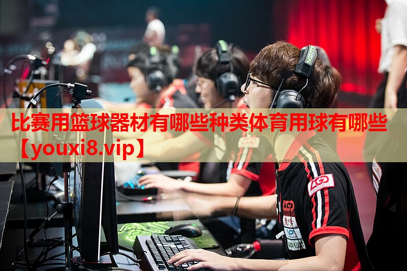 比赛用篮球器材有哪些种类体育用球有哪些
