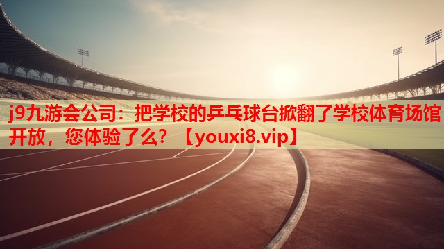 j9九游会公司：把学校的乒乓球台掀翻了学校体育场馆开放，您体验了么？