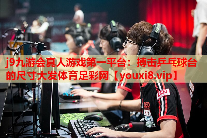 j9九游会真人游戏第一平台：搏击乒乓球台的尺寸大发体育足彩网