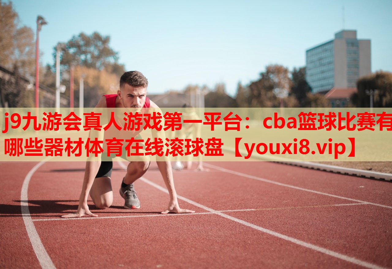 j9九游会真人游戏第一平台：cba篮球比赛有哪些器材体育在线滚球盘