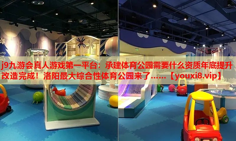 j9九游会真人游戏第一平台：承建体育公园需要什么资质年底提升改造完成！洛阳最大综合性体育公园来了……