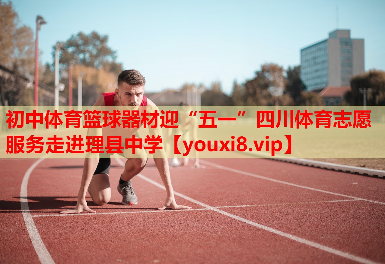 初中体育篮球器材迎“五一”四川体育志愿服务走进理县中学