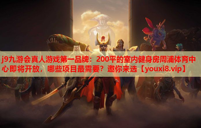 j9九游会真人游戏第一品牌：200平的室内健身房周浦体育中心即将开放，哪些项目最需要？邀你来选