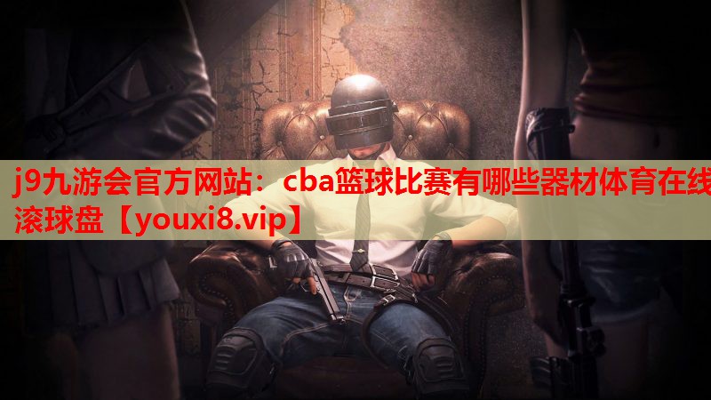j9九游会官方网站：cba篮球比赛有哪些器材体育在线滚球盘