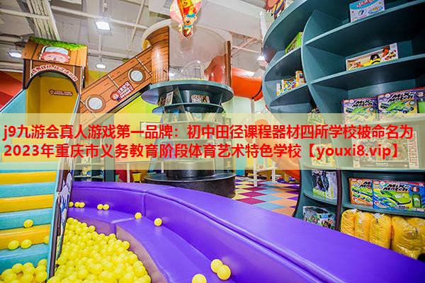 j9九游会真人游戏第一品牌：初中田径课程器材四所学校被命名为2023年重庆市义务教育阶段体育艺术特色学校