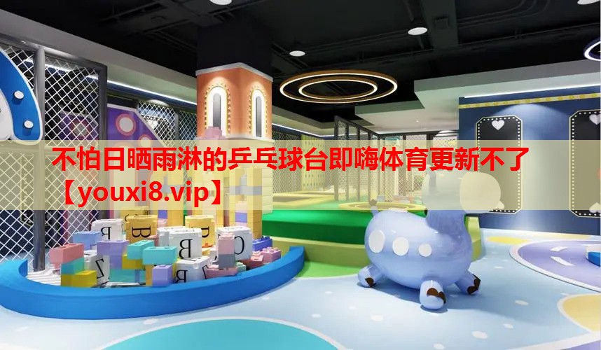 不怕日晒雨淋的乒乓球台即嗨体育更新不了