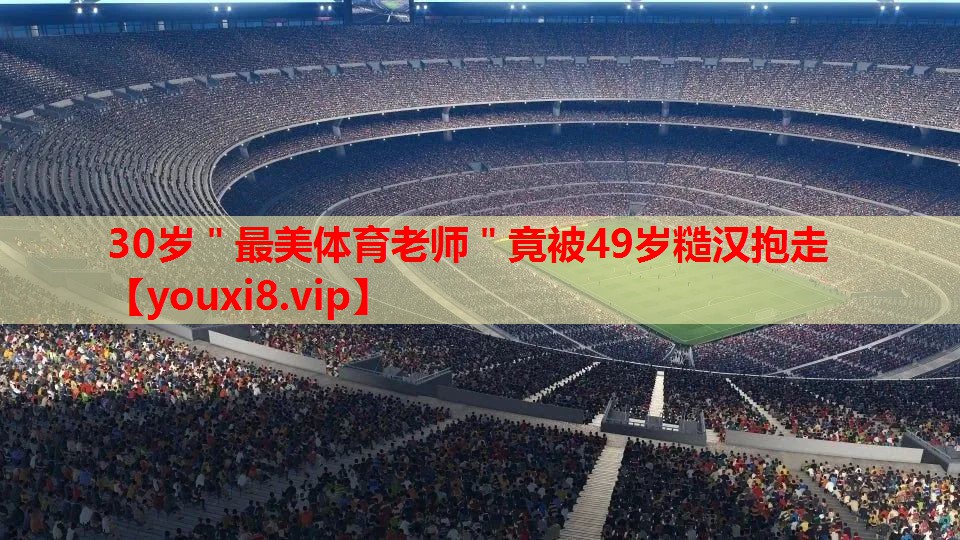 30岁＂最美体育老师＂竟被49岁糙汉抱走
