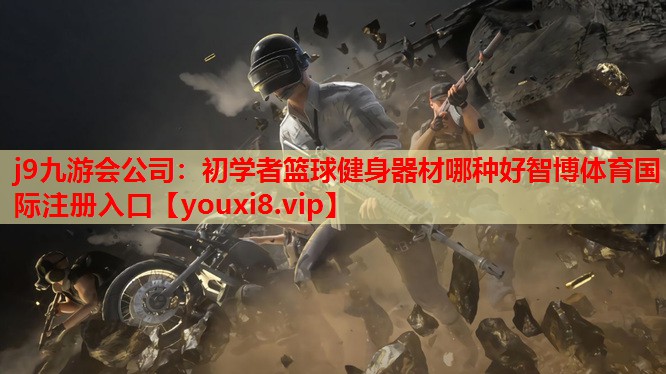 j9九游会公司：初学者篮球健身器材哪种好智博体育国际注册入口