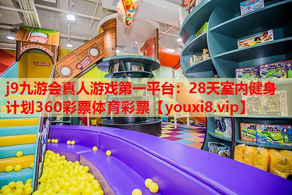j9九游会真人游戏第一平台：28天室内健身计划360彩票体育彩票