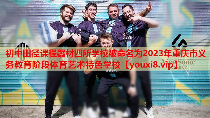 初中田径课程器材四所学校被命名为2023年重庆市义务教育阶段体育艺术特色学校