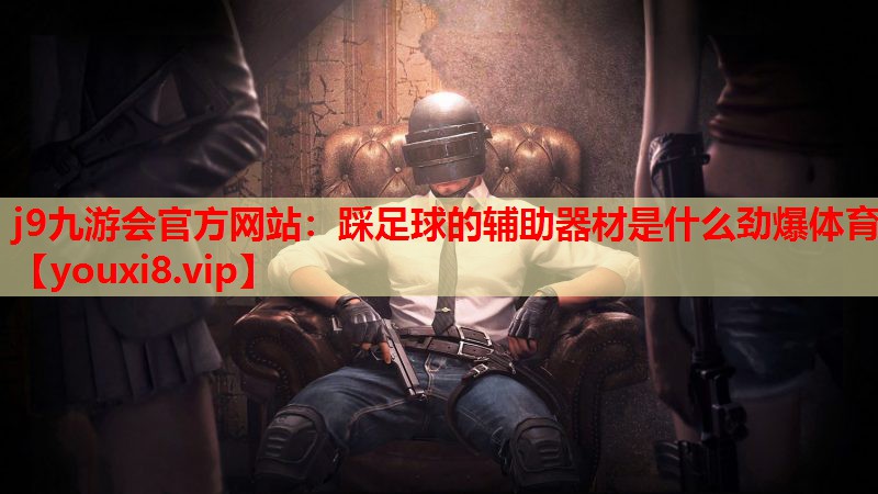 j9九游会官方网站：踩足球的辅助器材是什么劲爆体育