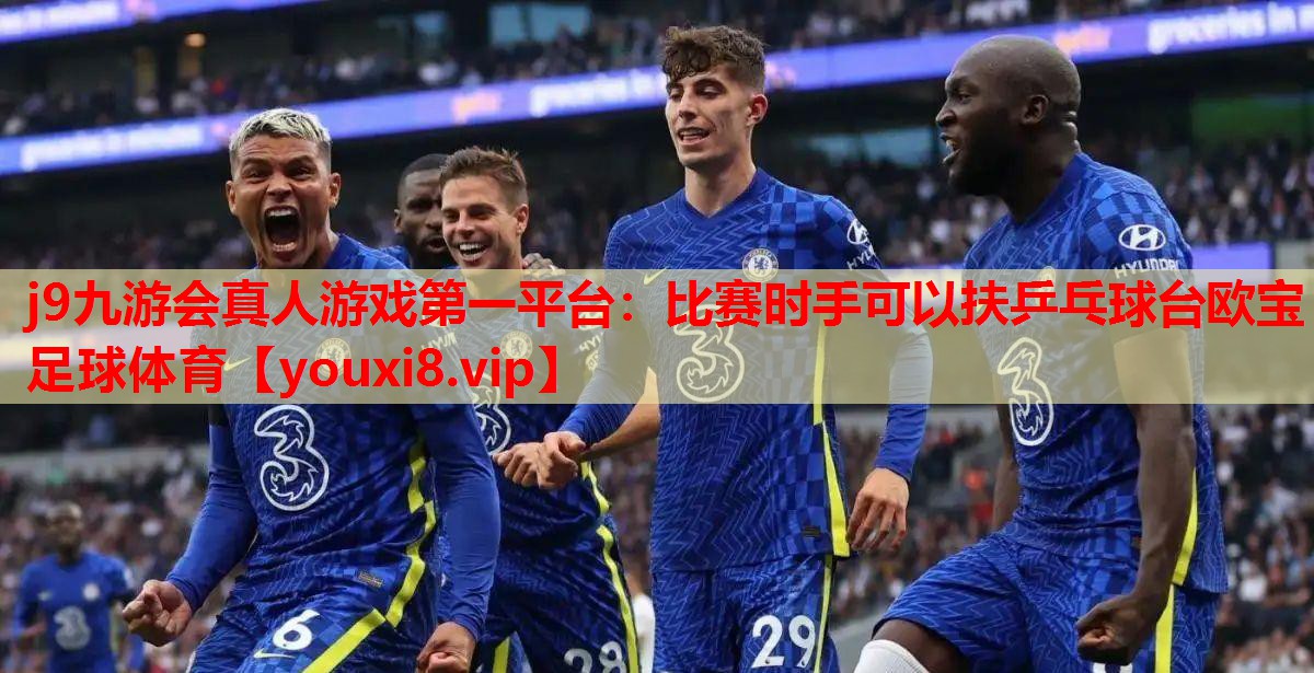 j9九游会真人游戏第一平台：比赛时手可以扶乒乓球台欧宝足球体育