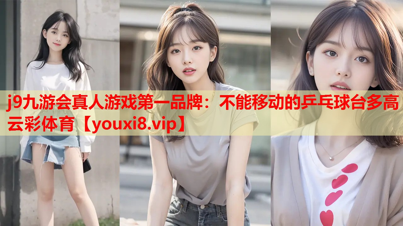 j9九游会真人游戏第一品牌：不能移动的乒乓球台多高云彩体育