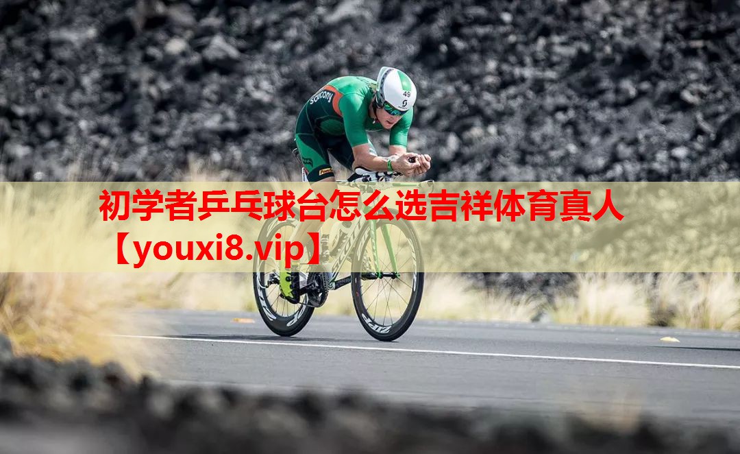 初学者乒乓球台怎么选吉祥体育真人