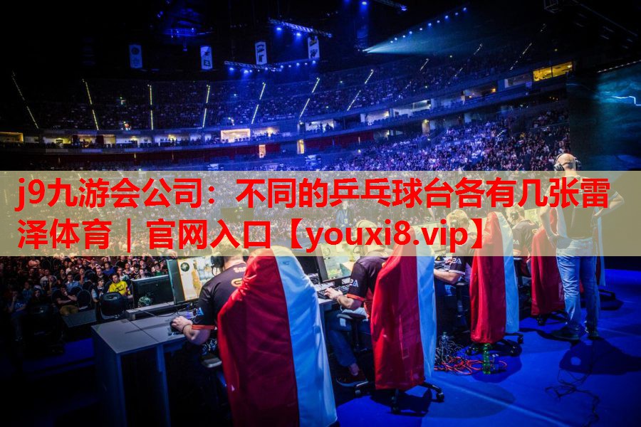 j9九游会公司：不同的乒乓球台各有几张雷泽体育｜官网入口