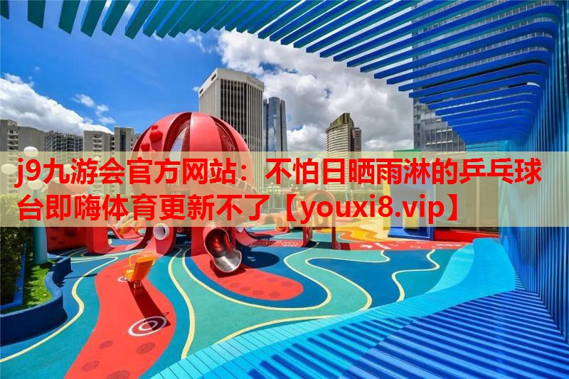 j9九游会官方网站：不怕日晒雨淋的乒乓球台即嗨体育更新不了