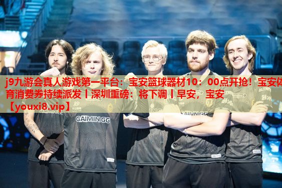 j9九游会真人游戏第一平台：宝安篮球器材10：00点开抢！宝安体育消费券持续派发丨深圳重磅：将下调丨早安，宝安
