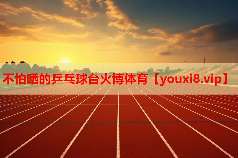 不怕晒的乒乓球台火博体育