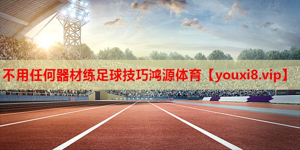不用任何器材练足球技巧鸿源体育