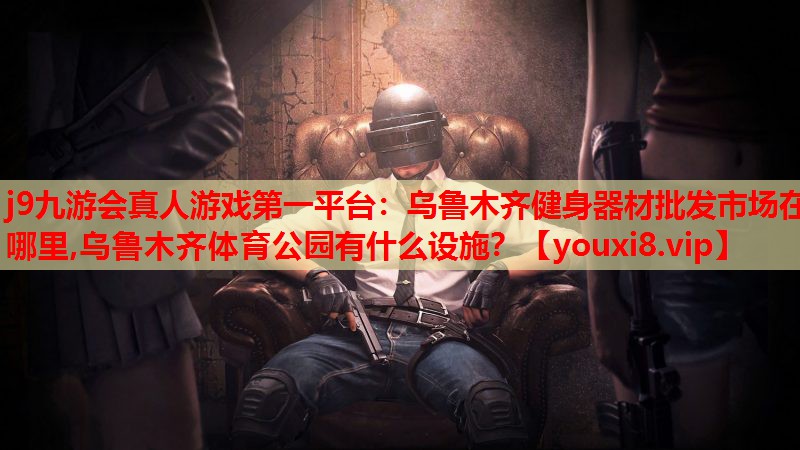 j9九游会真人游戏第一平台：乌鲁木齐健身器材批发市场在哪里,乌鲁木齐体育公园有什么设施？