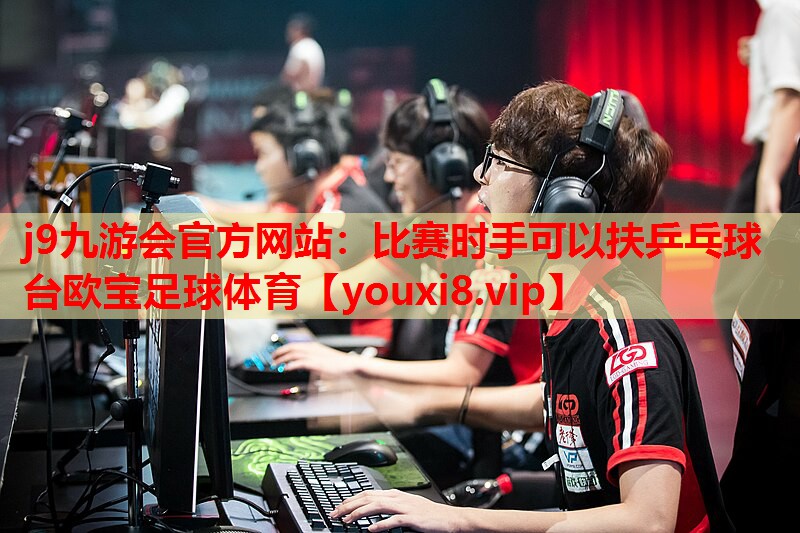 j9九游会官方网站：比赛时手可以扶乒乓球台欧宝足球体育